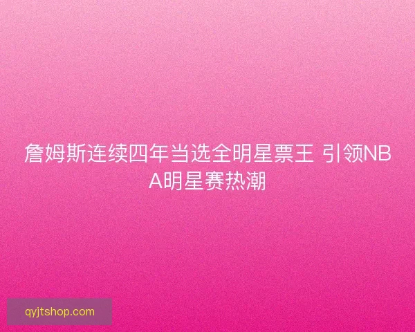 詹姆斯连续四年当选全明星票王 引领NBA明星赛热潮