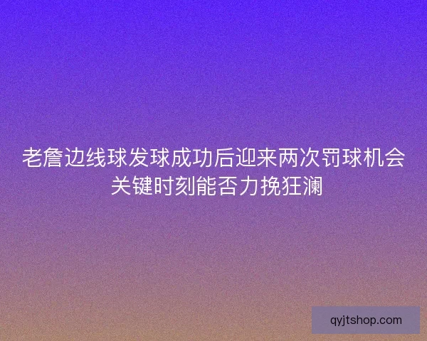 老詹边线球发球成功后迎来两次罚球机会 关键时刻能否力挽狂澜