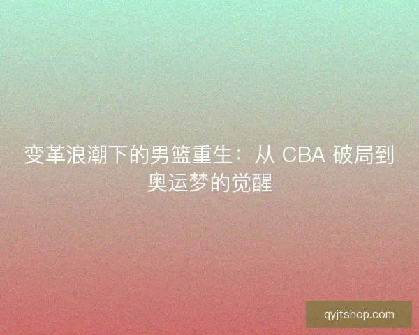 变革浪潮下的男篮重生：从 CBA 破局到奥运梦的觉醒