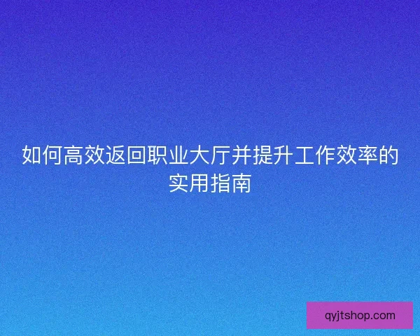 如何高效返回职业大厅并提升工作效率的实用指南