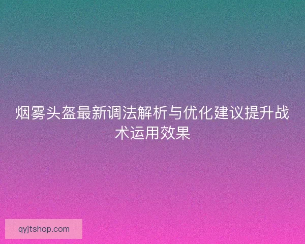 烟雾头盔最新调法解析与优化建议提升战术运用效果