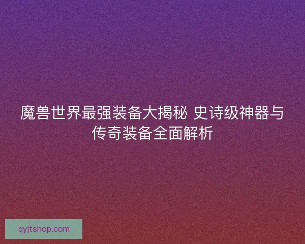 魔兽世界最强装备大揭秘 史诗级神器与传奇装备全面解析