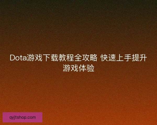 Dota游戏下载教程全攻略 快速上手提升游戏体验