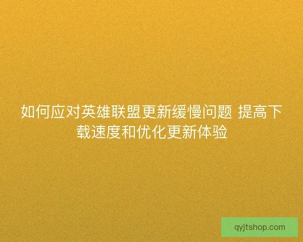 如何应对英雄联盟更新缓慢问题 提高下载速度和优化更新体验
