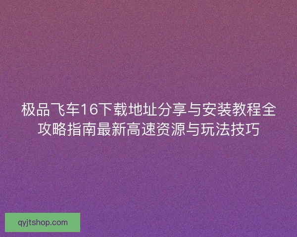 极品飞车16下载地址分享与安装教程全攻略指南最新高速资源与玩法技巧