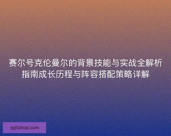 赛尔号克伦曼尔的背景技能与实战全解析指南成长历程与阵容搭配策略详解