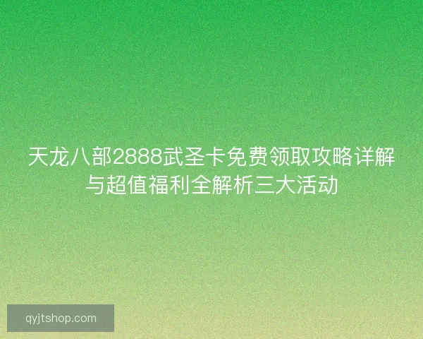 天龙八部2888武圣卡免费领取攻略详解与超值福利全解析三大活动