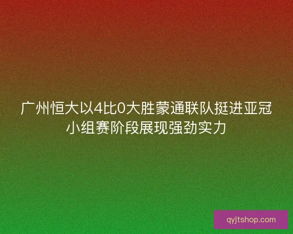 广州恒大以4比0大胜蒙通联队挺进亚冠小组赛阶段展现强劲实力