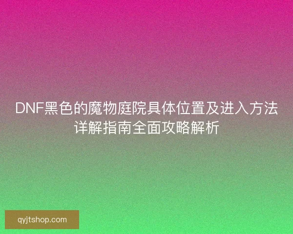 DNF黑色的魔物庭院具体位置及进入方法详解指南全面攻略解析