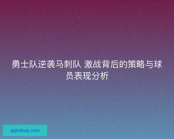 勇士队逆袭马刺队 激战背后的策略与球员表现分析