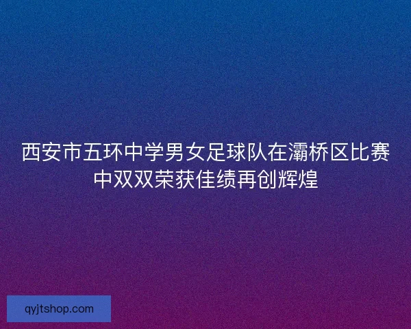 西安市五环中学男女足球队在灞桥区比赛中双双荣获佳绩再创辉煌