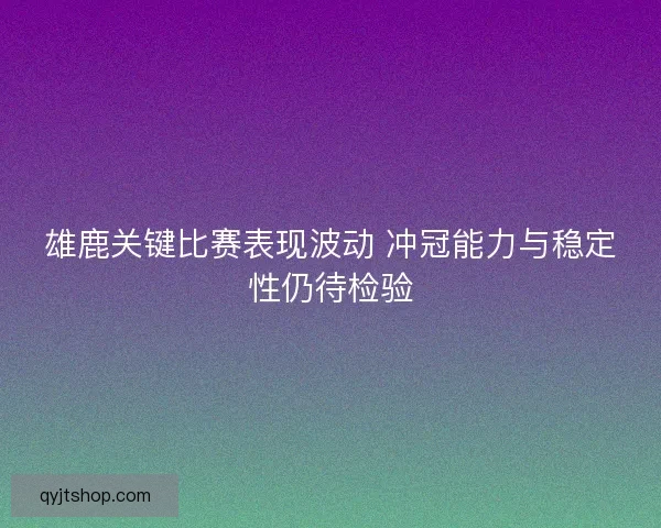 雄鹿关键比赛表现波动 冲冠能力与稳定性仍待检验