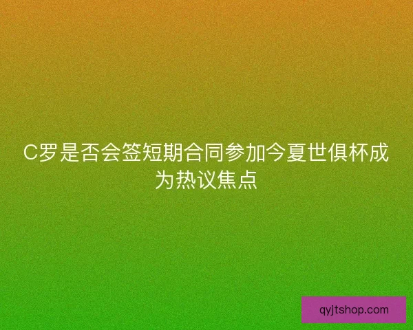 C罗是否会签短期合同参加今夏世俱杯成为热议焦点