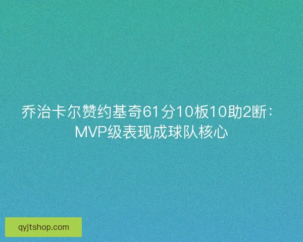 乔治卡尔赞约基奇61分10板10助2断：MVP级表现成球队核心