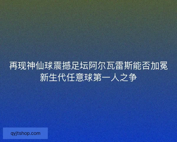 再现神仙球震撼足坛阿尔瓦雷斯能否加冕新生代任意球第一人之争
