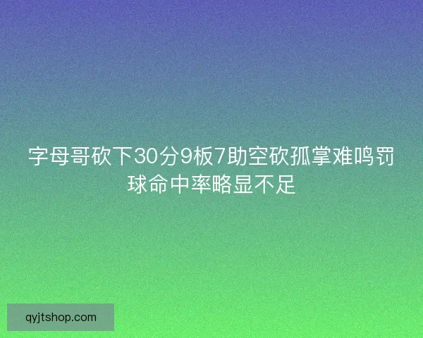 字母哥砍下30分9板7助空砍孤掌难鸣罚球命中率略显不足