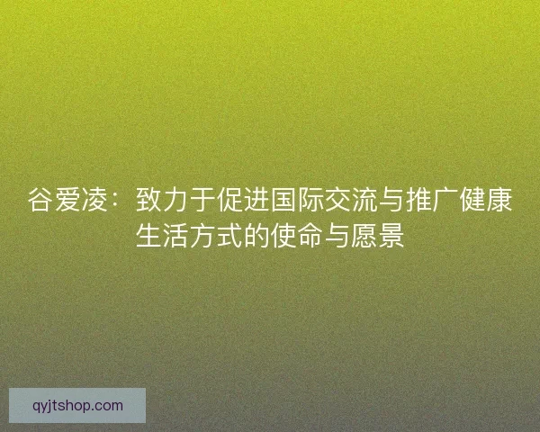 谷爱凌：致力于促进国际交流与推广健康生活方式的使命与愿景