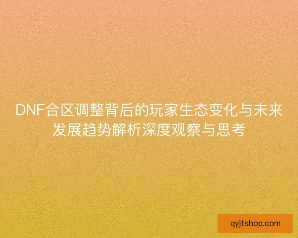 DNF合区调整背后的玩家生态变化与未来发展趋势解析深度观察与思考