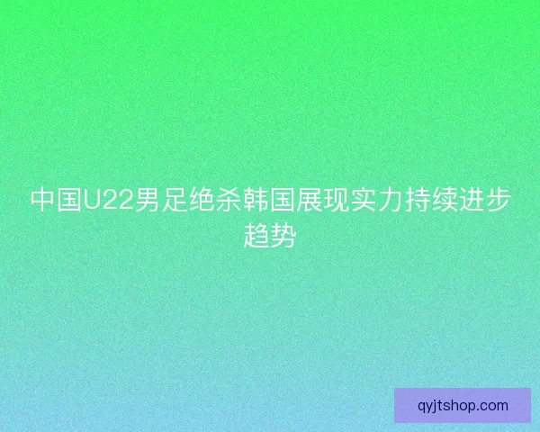 中国U22男足绝杀韩国展现实力持续进步趋势