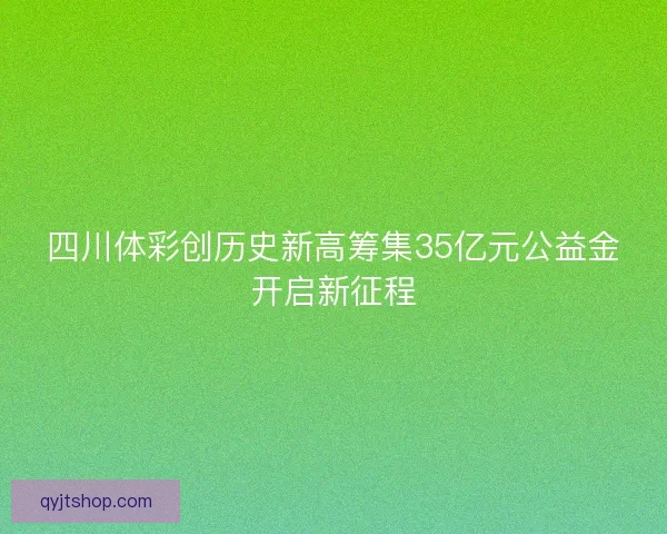 四川体彩创历史新高筹集35亿元公益金开启新征程