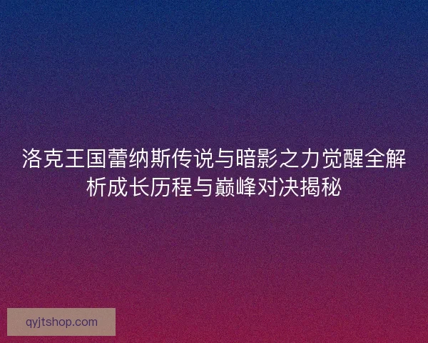 洛克王国蕾纳斯传说与暗影之力觉醒全解析成长历程与巅峰对决揭秘