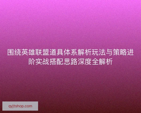 围绕英雄联盟道具体系解析玩法与策略进阶实战搭配思路深度全解析