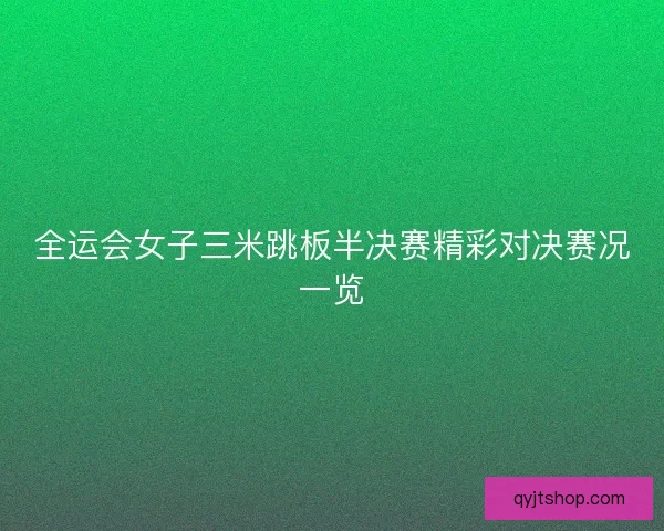 全运会女子三米跳板半决赛精彩对决赛况一览