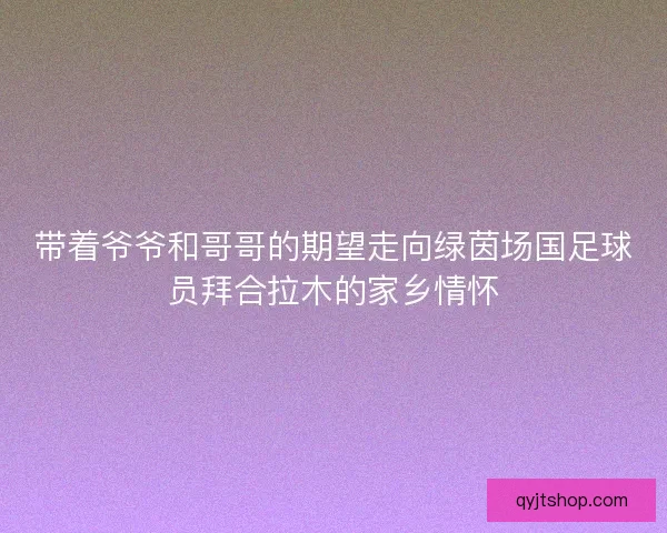 带着爷爷和哥哥的期望走向绿茵场国足球员拜合拉木的家乡情怀
