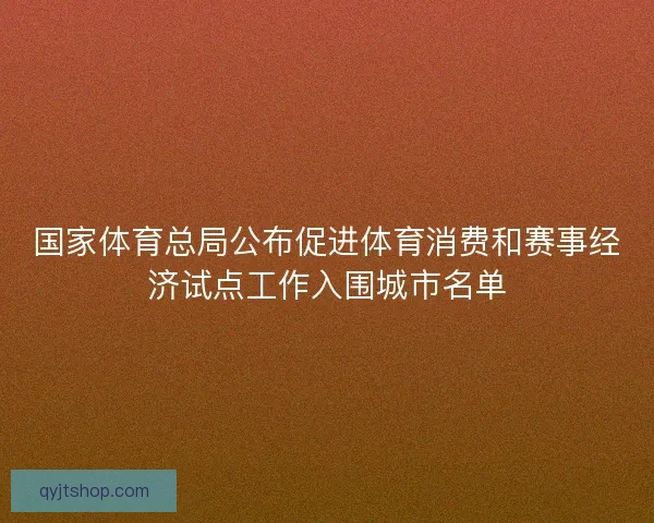 国家体育总局公布促进体育消费和赛事经济试点工作入围城市名单