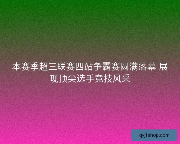 本赛季超三联赛四站争霸赛圆满落幕 展现顶尖选手竞技风采 本赛季超三联赛四站争霸赛圆满落幕 展现顶尖选手竞技风采