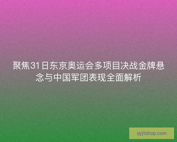聚焦31日东京奥运会多项目决战金牌悬念与中国军团表现全面解析
