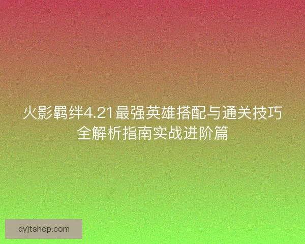 火影羁绊4.21最强英雄搭配与通关技巧全解析指南实战进阶篇