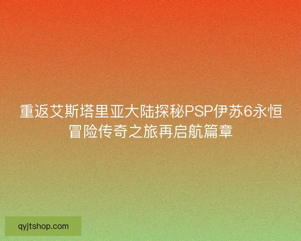 重返艾斯塔里亚大陆探秘PSP伊苏6永恒冒险传奇之旅再启航篇章