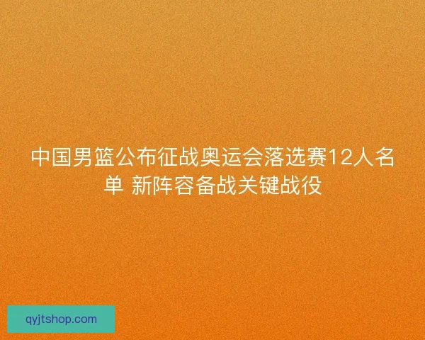 中国男篮公布征战奥运会落选赛12人名单 新阵容备战关键战役