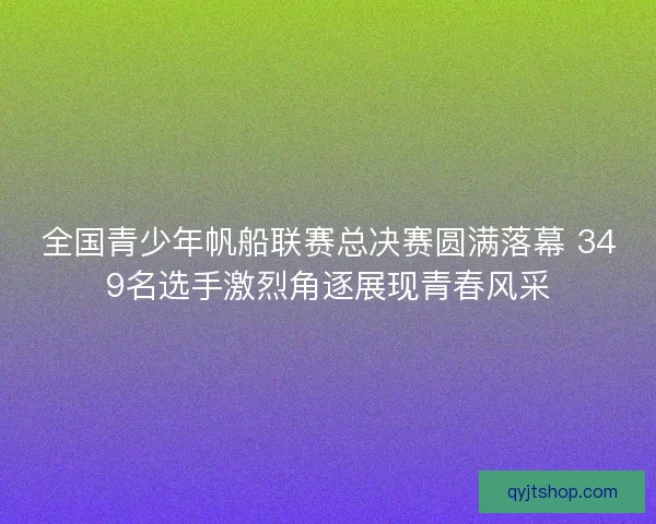 全国青少年帆船联赛总决赛圆满落幕 349名选手激烈角逐展现青春风采