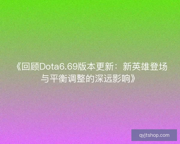 《回顾Dota6.69版本更新：新英雄登场与平衡调整的深远影响》