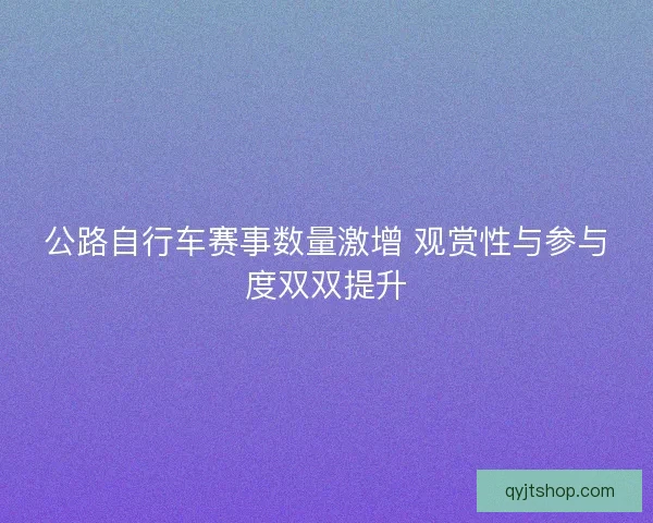 公路自行车赛事数量激增 观赏性与参与度双双提升