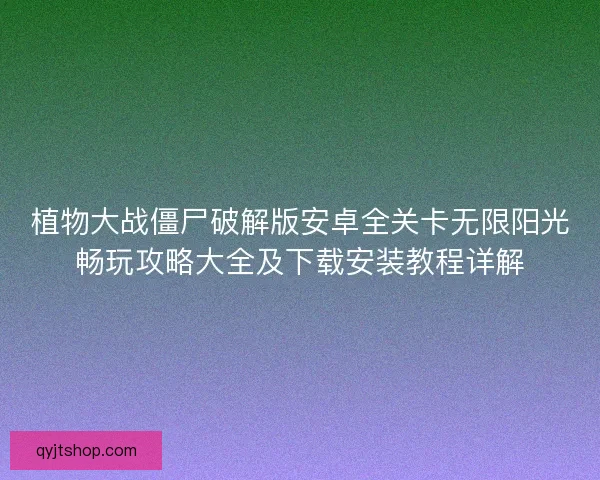 植物大战僵尸破解版安卓全关卡无限阳光畅玩攻略大全及下载安装教程详解