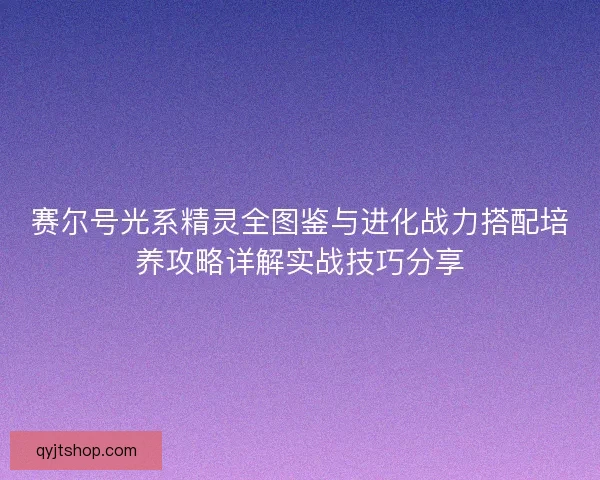 赛尔号光系精灵全图鉴与进化战力搭配培养攻略详解实战技巧分享