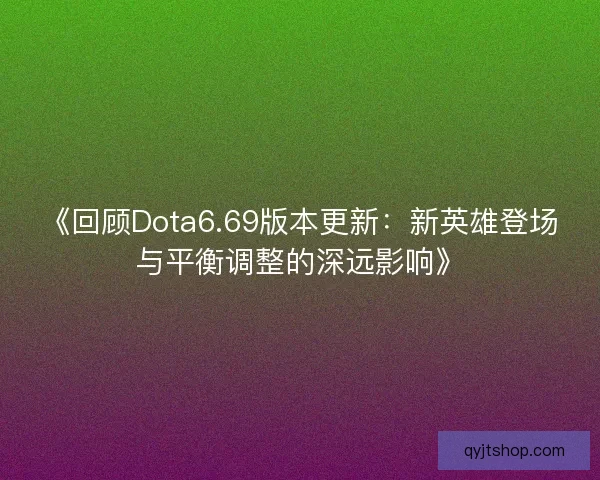 《回顾Dota6.69版本更新：新英雄登场与平衡调整的深远影响》