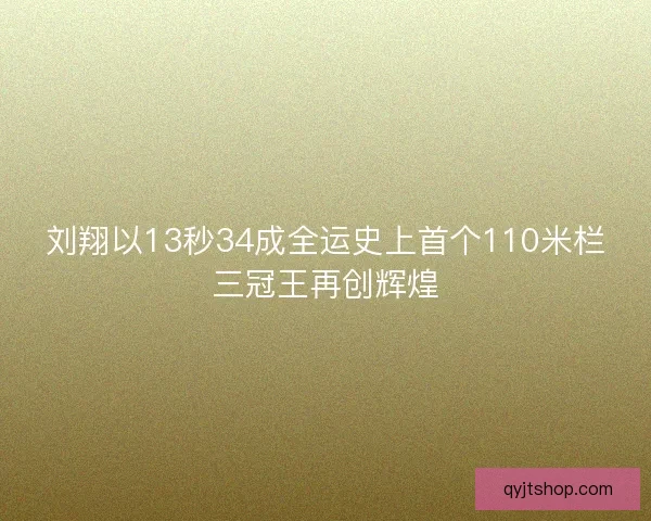 刘翔以13秒34成全运史上首个110米栏三冠王再创辉煌