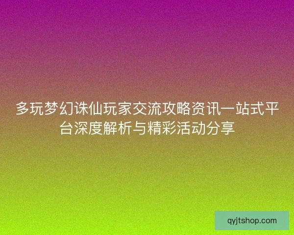 多玩梦幻诛仙玩家交流攻略资讯一站式平台深度解析与精彩活动分享