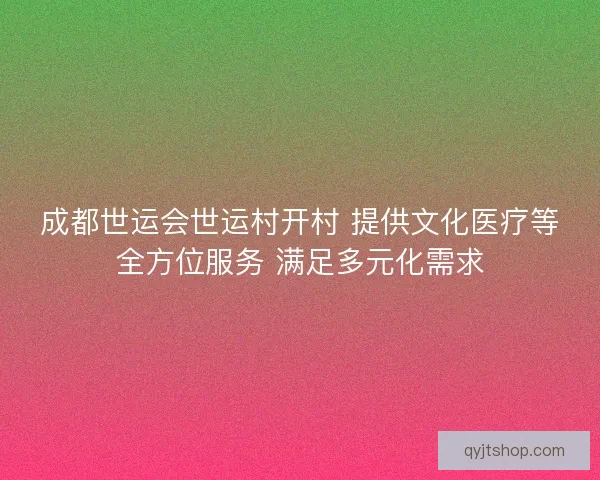 成都世运会世运村开村 提供文化医疗等全方位服务 满足多元化需求