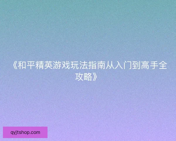 《和平精英游戏玩法指南从入门到高手全攻略》