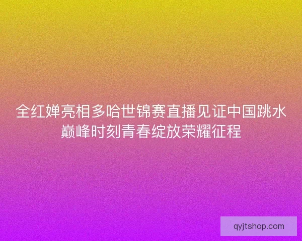 全红婵亮相多哈世锦赛直播见证中国跳水巅峰时刻青春绽放荣耀征程