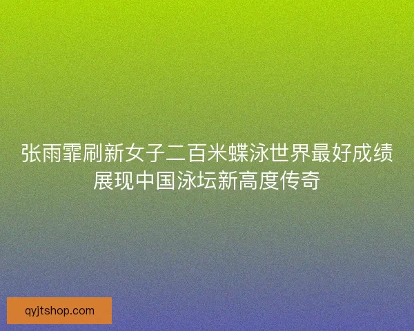 张雨霏刷新女子二百米蝶泳世界最好成绩展现中国泳坛新高度传奇