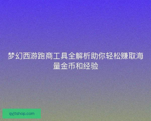梦幻西游跑商工具全解析助你轻松赚取海量金币和经验